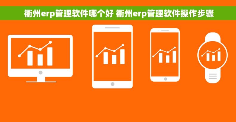  衢州erp管理软件哪个好 衢州erp管理软件操作步骤