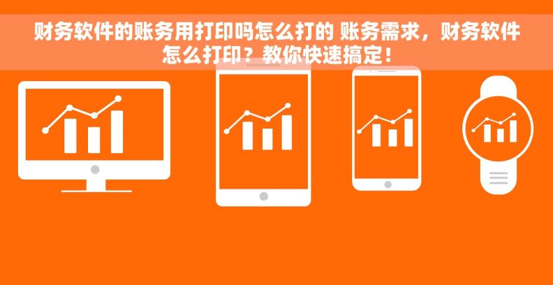 财务软件的账务用打印吗怎么打的 账务需求，财务软件怎么打印？教你快速搞定！