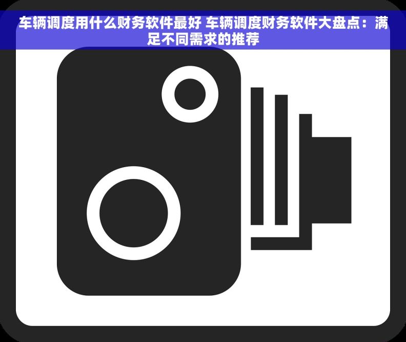 车辆调度用什么财务软件最好 车辆调度财务软件大盘点：满足不同需求的推荐