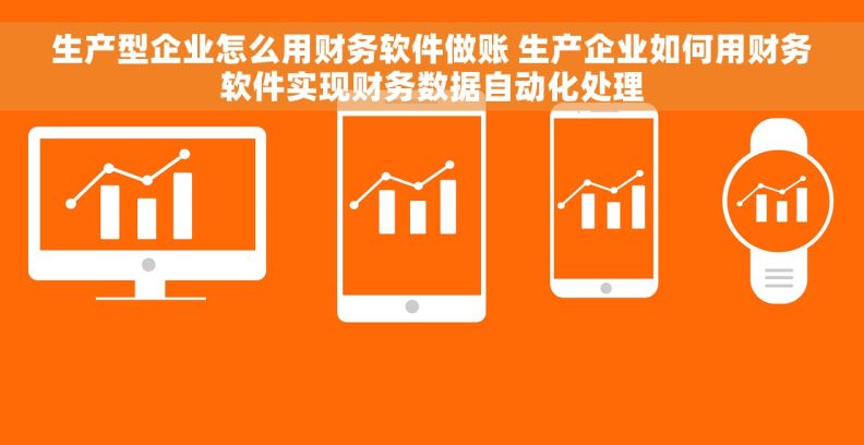 生产型企业怎么用财务软件做账 生产企业如何用财务软件实现财务数据自动化处理