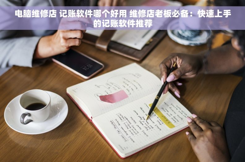 电脑维修店 记账软件哪个好用 维修店老板必备：快速上手的记账软件推荐