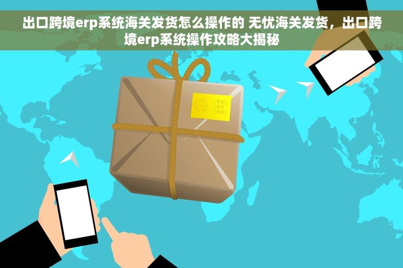 出口跨境erp系统海关发货怎么操作的 无忧海关发货，出口跨境erp系统操作攻略大揭秘