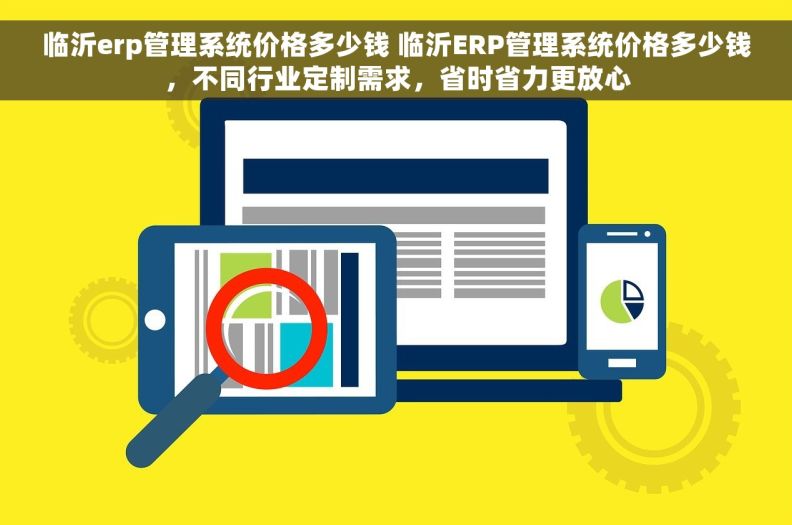 临沂erp管理系统价格多少钱 临沂ERP管理系统价格多少钱，不同行业定制需求，省时省力更放心