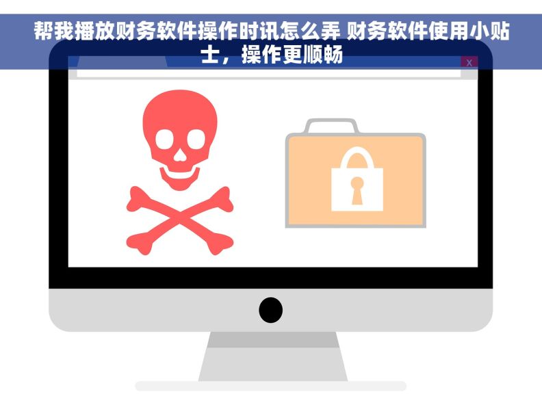 帮我播放财务软件操作时讯怎么弄 财务软件使用小贴士，操作更顺畅