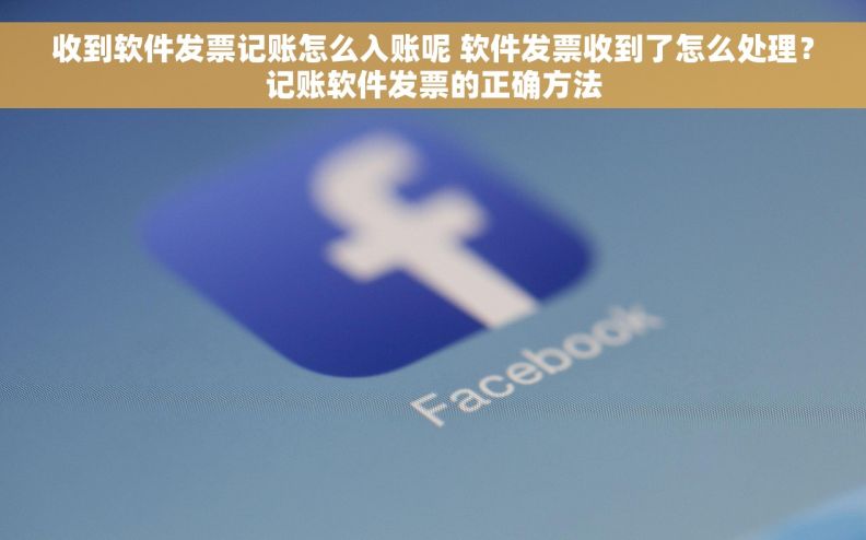 收到软件发票记账怎么入账呢 软件发票收到了怎么处理?记账软件发票的正确方法 收到软件发票记账怎么入账呢 软件发票收到了怎么处理?记账软件发票的正确方法