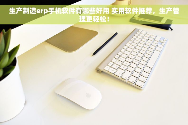 生产制造erp手机软件有哪些好用 实用软件推荐，生产管理更轻松！