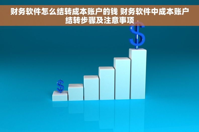 财务软件怎么结转成本账户的钱 财务软件中成本账户结转步骤及注意事项