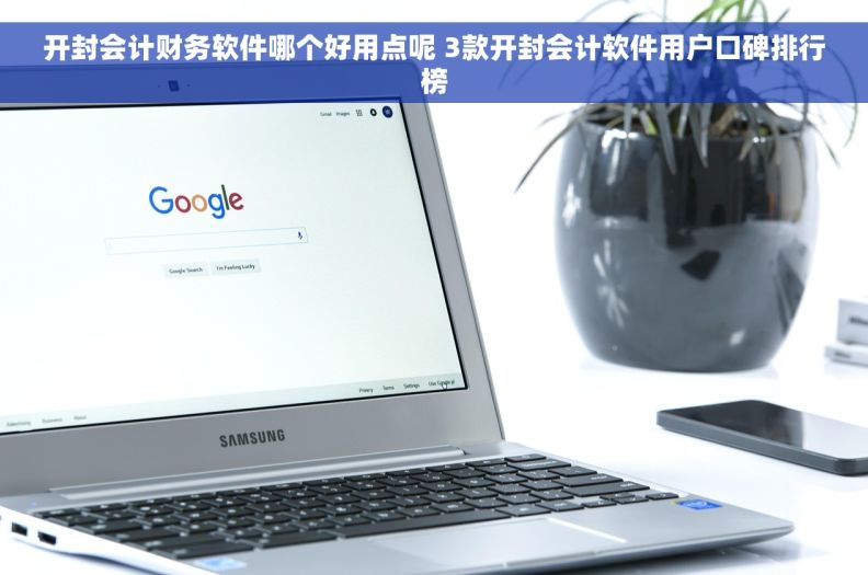开封会计财务软件哪个好用点呢 3款开封会计软件用户口碑排行榜 开封会计财务软件哪个好用点呢 3款开封会计软件用户口碑排行榜