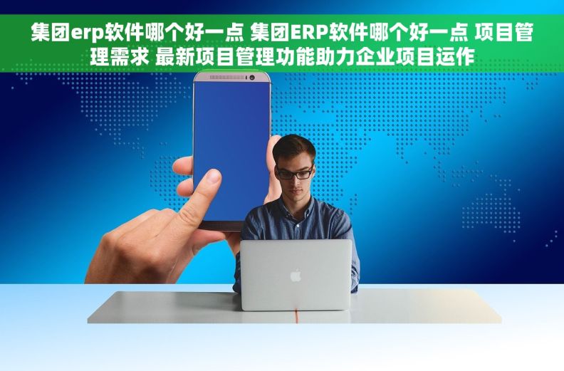 集团erp软件哪个好一点 集团ERP软件哪个好一点 项目管理需求 最新项目管理功能助力企业项目运作