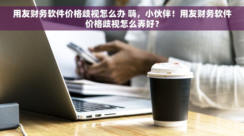 用友财务软件价格歧视怎么办 嗨，小伙伴！用友财务软件价格歧视怎么弄好？