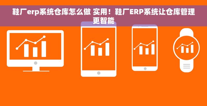 鞋厂erp系统仓库怎么做 实用！鞋厂ERP系统让仓库管理更智能