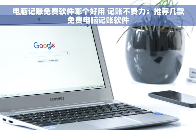 电脑记账免费软件哪个好用 记账不费力：推荐几款免费电脑记账软件