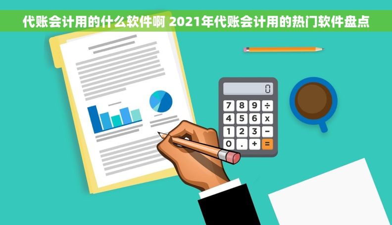代账会计用的什么软件啊 2021年代账会计用的热门软件盘点