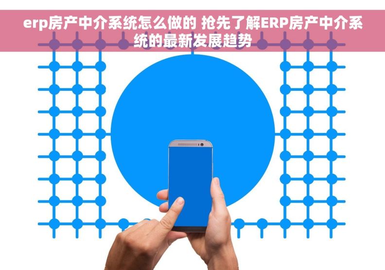 erp房产中介系统怎么做的 抢先了解ERP房产中介系统的最新发展趋势