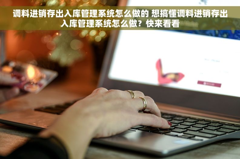 调料进销存出入库管理系统怎么做的 想搞懂调料进销存出入库管理系统怎么做？快来看看