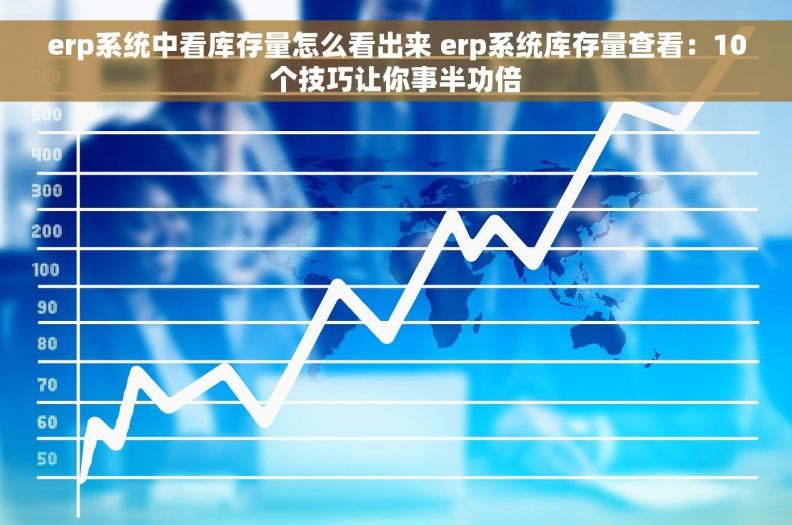 erp系统中看库存量怎么看出来 erp系统库存量查看:10个技巧让你事半功倍 erp系统中看库存量怎么看出来 erp系统库存量查看:10个技巧让你事半功倍