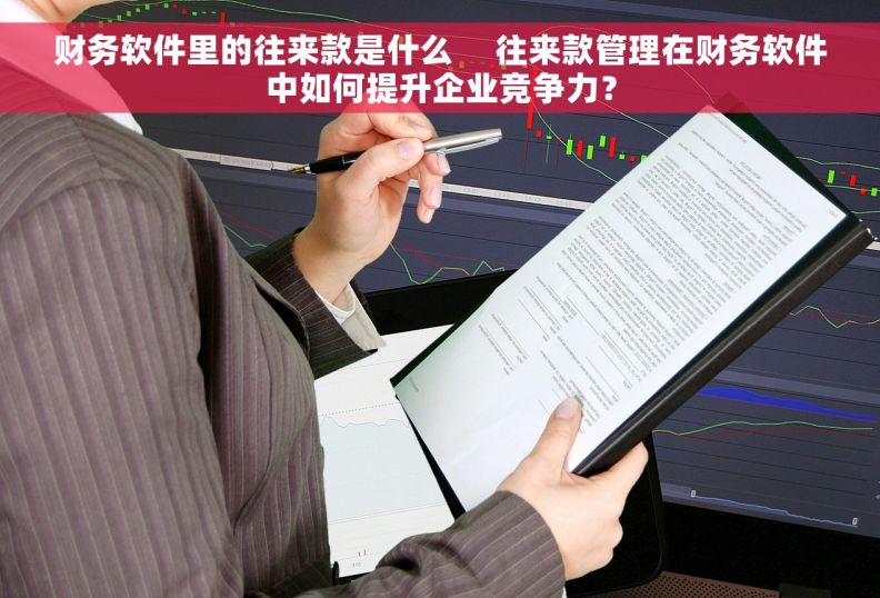 财务软件里的往来款是什么     往来款管理在财务软件中如何提升企业竞争力？
