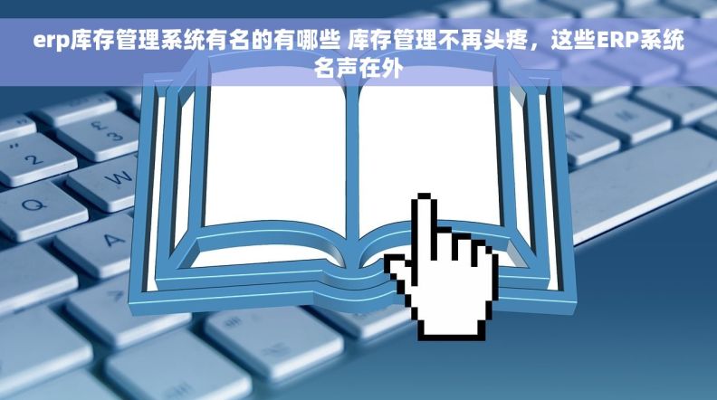 erp库存管理系统有名的有哪些 库存管理不再头疼，这些ERP系统名声在外