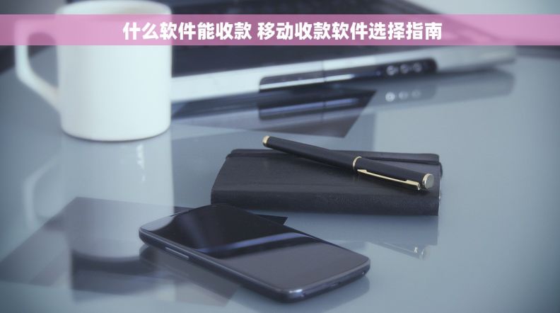  什么软件能收款 移动收款软件选择指南