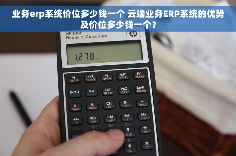 业务erp系统价位多少钱一个 云端业务ERP系统的优势及价位多少钱一个？