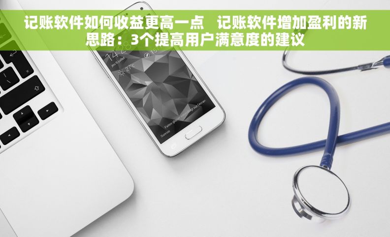 记账软件如何收益更高一点   记账软件增加盈利的新思路：3个提高用户满意度的建议
