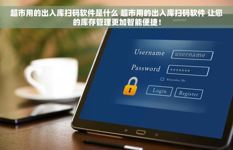 超市用的出入库扫码软件是什么 超市用的出入库扫码软件 让您的库存管理更加智能便捷！