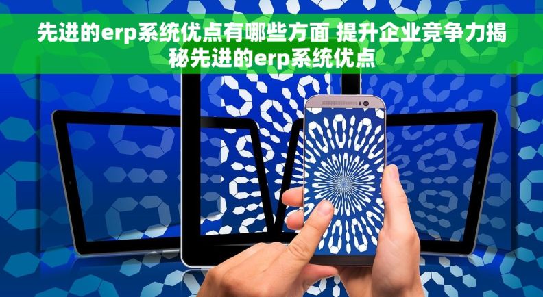 先进的erp系统优点有哪些方面 提升企业竞争力揭秘先进的erp系统优点