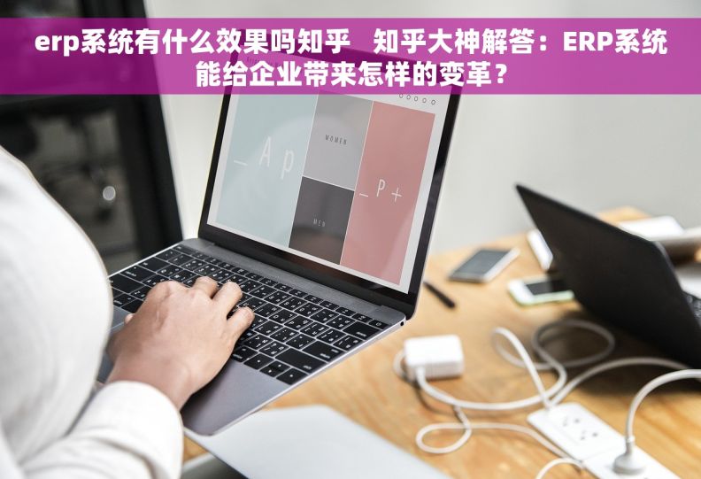 erp系统有什么效果吗知乎   知乎大神解答：ERP系统能给企业带来怎样的变革？