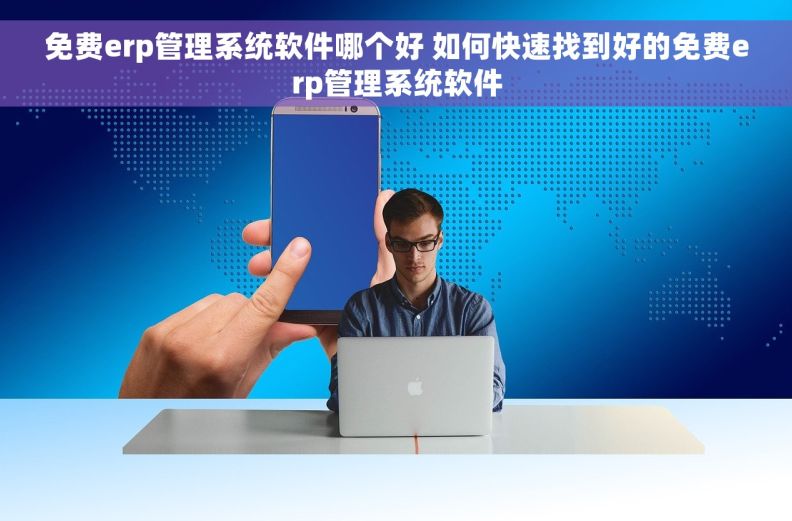 免费erp管理系统软件哪个好 如何快速找到好的免费erp管理系统软件