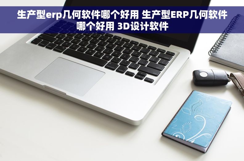 生产型erp几何软件哪个好用 生产型ERP几何软件哪个好用 3D设计软件