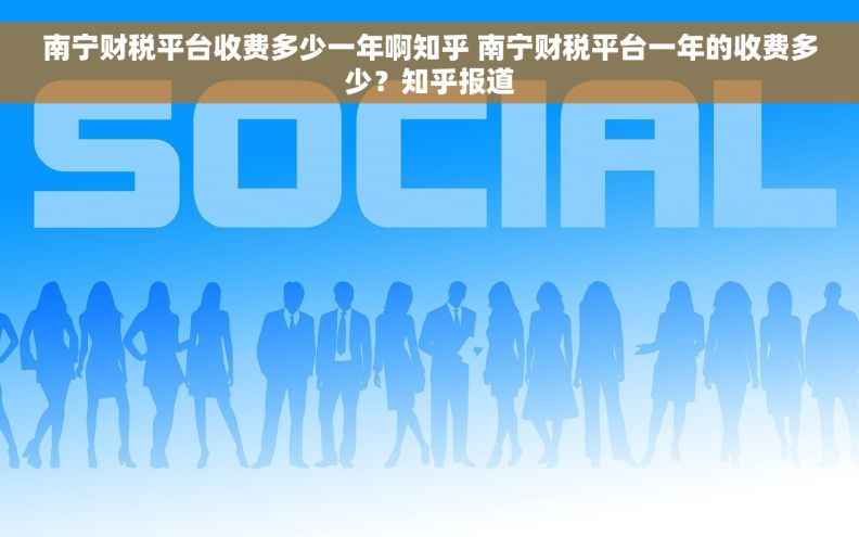 南宁财税平台收费多少一年啊知乎 南宁财税平台一年的收费多少？知乎报道
