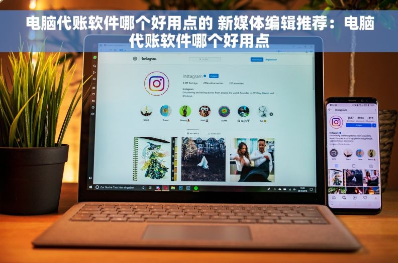 电脑代账软件哪个好用点的 新媒体编辑推荐：电脑代账软件哪个好用点