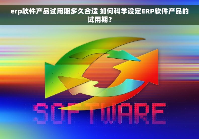 erp软件产品试用期多久合适 如何科学设定ERP软件产品的试用期？