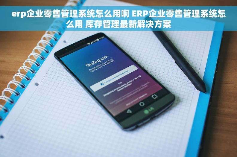 erp企业零售管理系统怎么用啊 ERP企业零售管理系统怎么用 库存管理最新解决方案