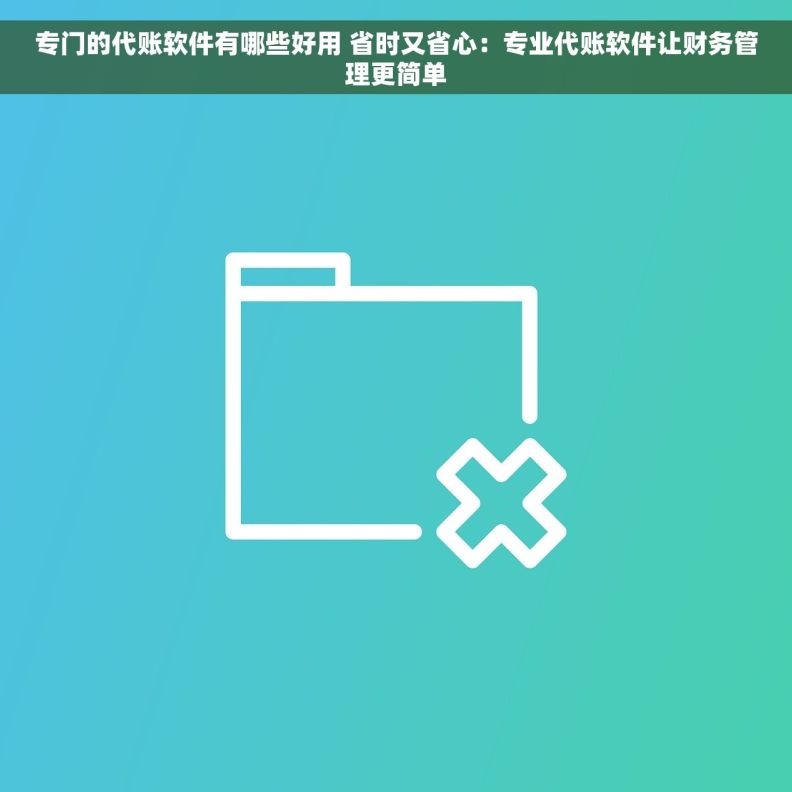 专门的代账软件有哪些好用 省时又省心：专业代账软件让财务管理更简单