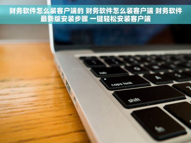 财务软件怎么装客户端的 财务软件怎么装客户端 财务软件最新版安装步骤 一键轻松安装客户端