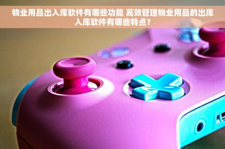 物业用品出入库软件有哪些功能 高效管理物业用品的出库入库软件有哪些特点？