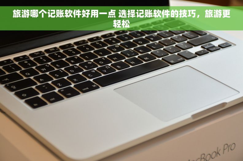 旅游哪个记账软件好用一点 选择记账软件的技巧，旅游更轻松