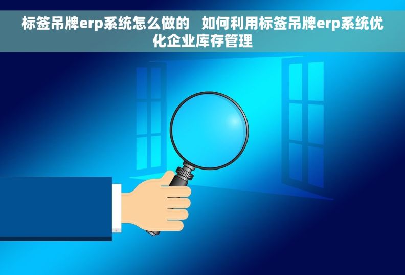 标签吊牌erp系统怎么做的   如何利用标签吊牌erp系统优化企业库存管理