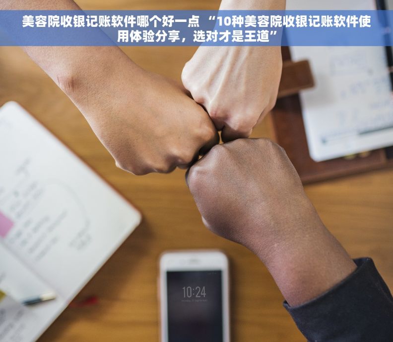 美容院收银记账软件哪个好一点 “10种美容院收银记账软件使用体验分享，选对才是王道”