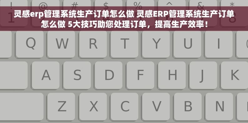 灵感erp管理系统生产订单怎么做 灵感ERP管理系统生产订单怎么做 5大技巧助您处理订单，提高生产效率！