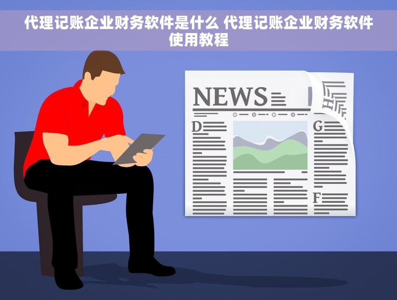 代理记账企业财务软件是什么 代理记账企业财务软件使用教程