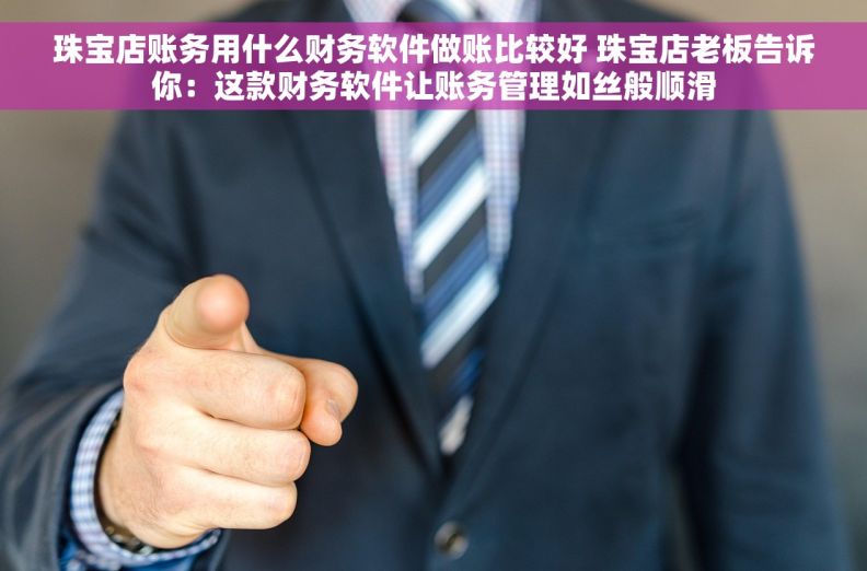 珠宝店账务用什么财务软件做账比较好 珠宝店老板告诉你：这款财务软件让账务管理如丝般顺滑