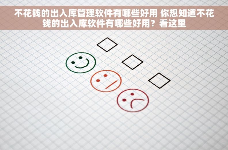 不花钱的出入库管理软件有哪些好用 你想知道不花钱的出入库软件有哪些好用？看这里