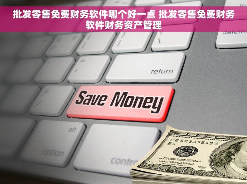 批发零售免费财务软件哪个好一点 批发零售免费财务软件财务资产管理