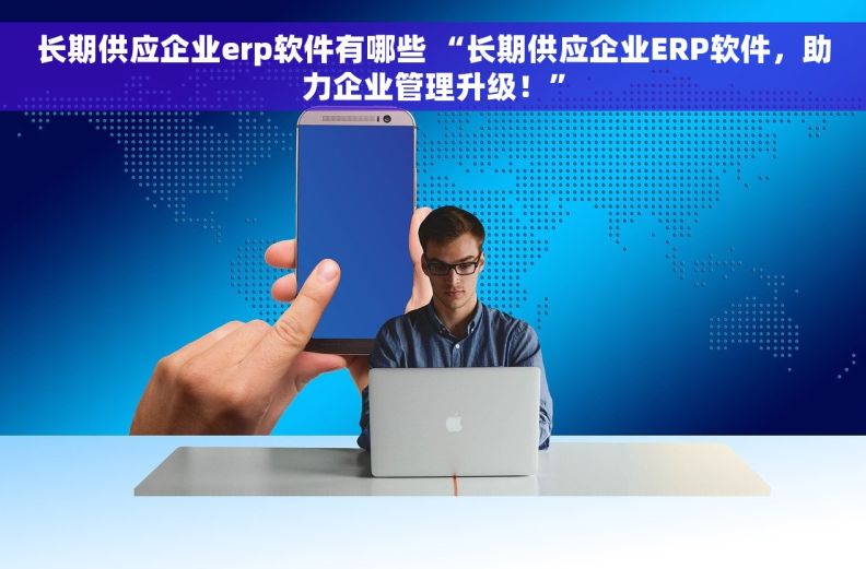 长期供应企业erp软件有哪些 “长期供应企业ERP软件，助力企业管理升级！”