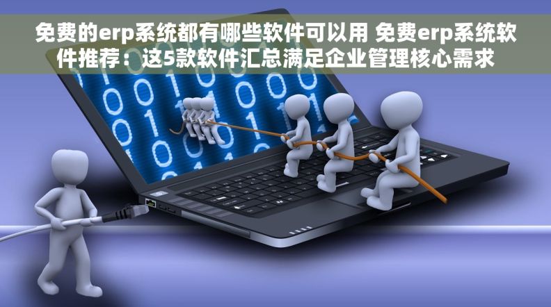 免费的erp系统都有哪些软件可以用 免费erp系统软件推荐：这5款软件汇总满足企业管理核心需求