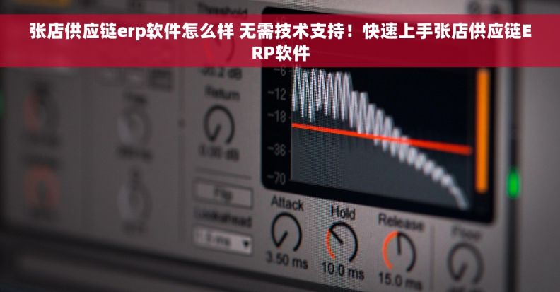 张店供应链erp软件怎么样 无需技术支持！快速上手张店供应链ERP软件