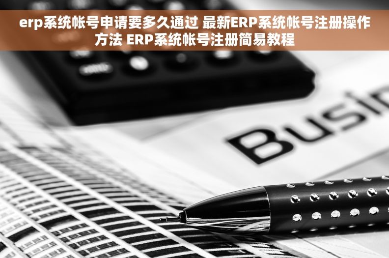 erp系统帐号申请要多久通过 最新ERP系统帐号注册操作方法 ERP系统帐号注册简易教程 erp系统帐号申请要多久通过 最新ERP系统帐号注册操作方法 ERP系统帐号注册简易教程