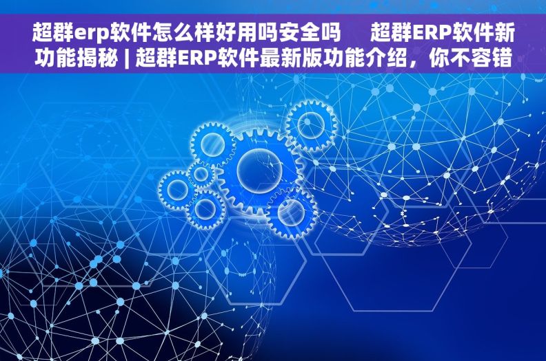 超群erp软件怎么样好用吗安全吗     超群ERP软件新功能揭秘 | 超群ERP软件最新版功能介绍，你不容错过